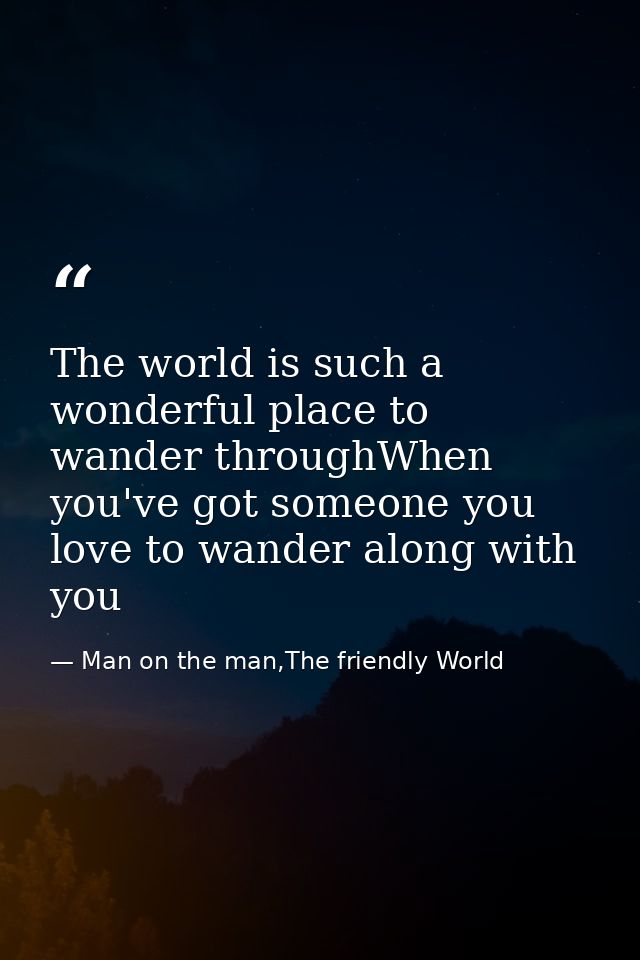 The world is such a wonderful place to wander throughWhen you've got someone you love to wander along with you — Man on the man,The friendly World