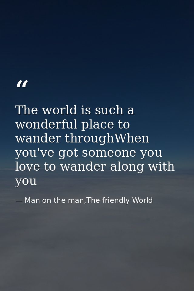 The world is such a wonderful place to wander throughWhen you've got someone you love to wander along with you — Man on the man,The friendly World