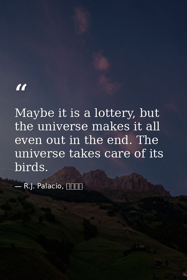 Maybe it is a lottery, but the universe makes it all even out in the end. The universe takes care of its birds. — R.J. Palacio, ワンダー