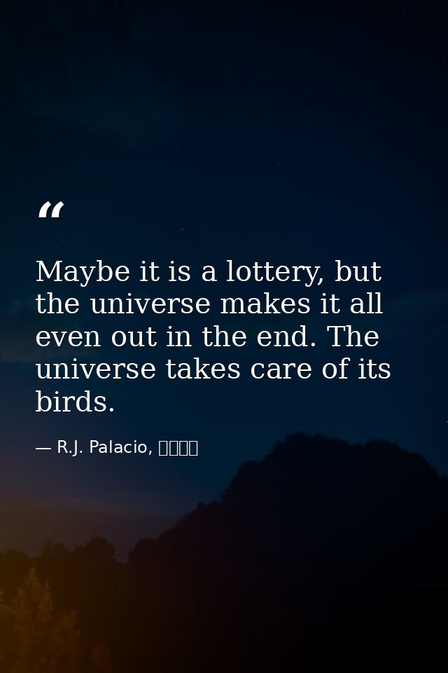 Maybe it is a lottery, but the universe makes it all even out in the end. The universe takes care of its birds. — R.J. Palacio, ワンダー