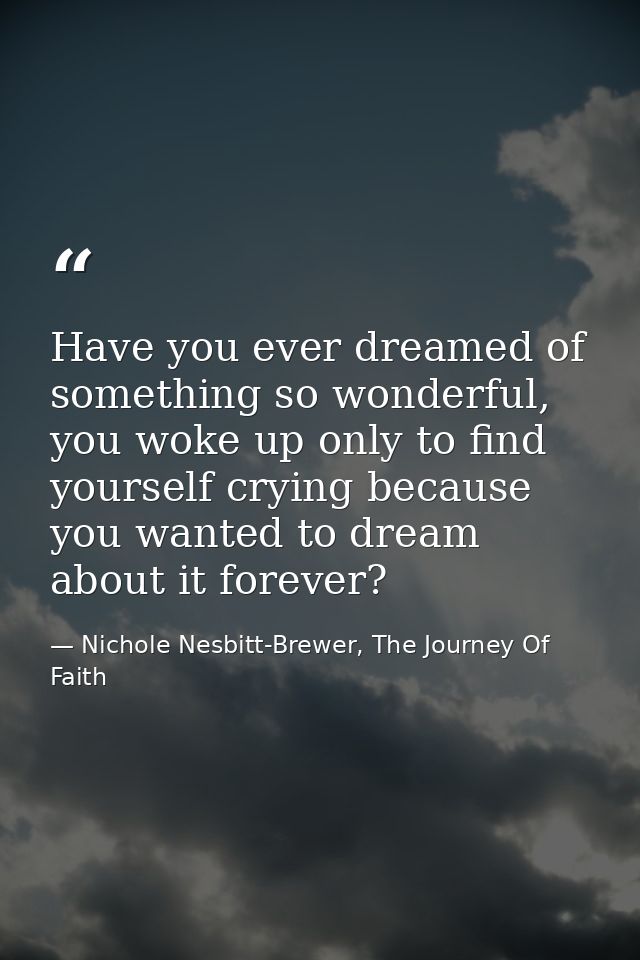 Have you ever dreamed of something so wonderful, you woke up only to find yourself crying because you wanted to dream ab — Nichole Nesbitt-Brewer, The Journey Of Faith