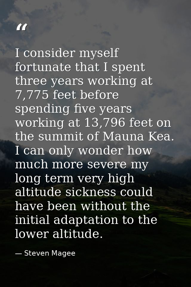 I consider myself fortunate that I spent three years working at 7,775 feet before spending five years working at 13,796  — Steven Magee