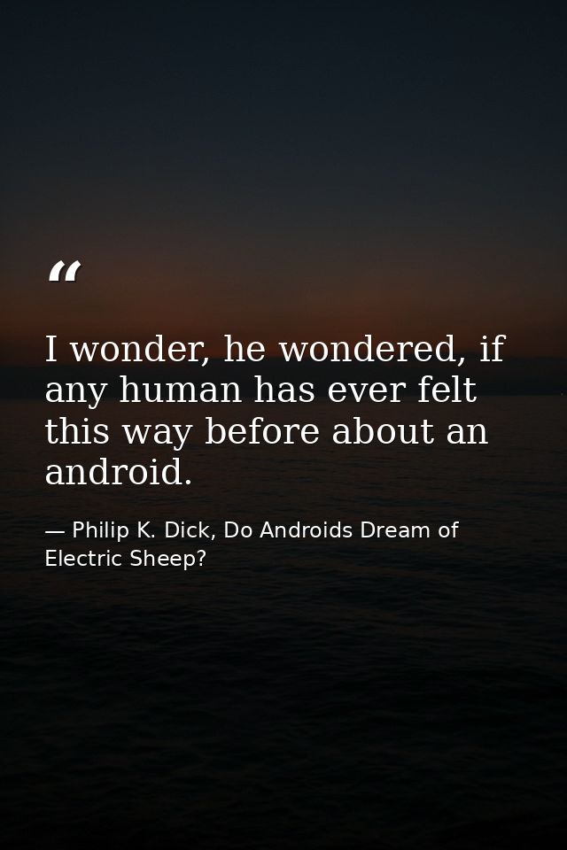 I wonder, he wondered, if any human has ever felt this way before about an android. — Philip K. Dick, Do Androids Dream of Electric Sheep?