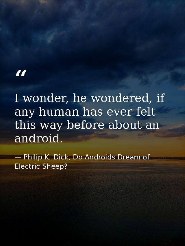 I wonder, he wondered, if any human has ever felt this way before about an android. — Philip K. Dick, Do Androids Dream of Electric Sheep?