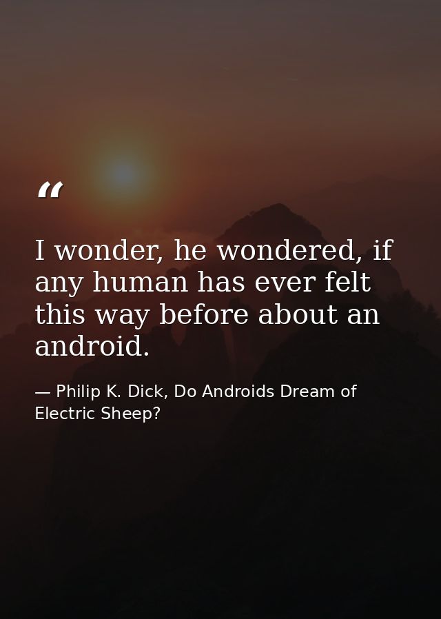 I wonder, he wondered, if any human has ever felt this way before about an android. — Philip K. Dick, Do Androids Dream of Electric Sheep?
