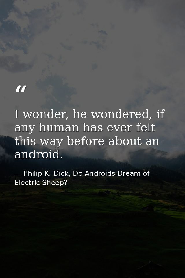 I wonder, he wondered, if any human has ever felt this way before about an android. — Philip K. Dick, Do Androids Dream of Electric Sheep?