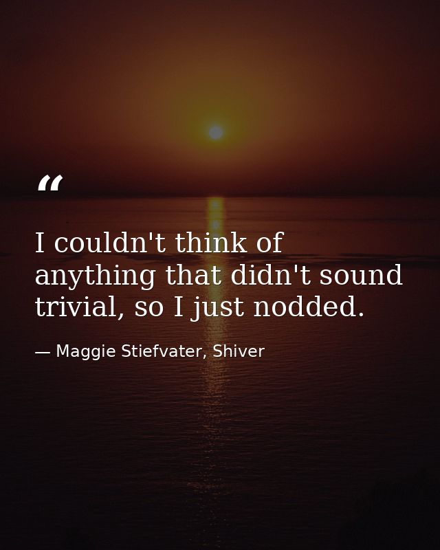 I couldn't think of anything that didn't sound trivial, so I just nodded. — Maggie Stiefvater, Shiver
