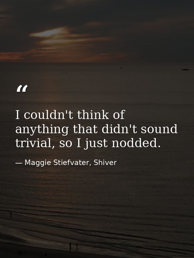 I couldn't think of anything that didn't sound trivial, so I just nodded. — Maggie Stiefvater, Shiver