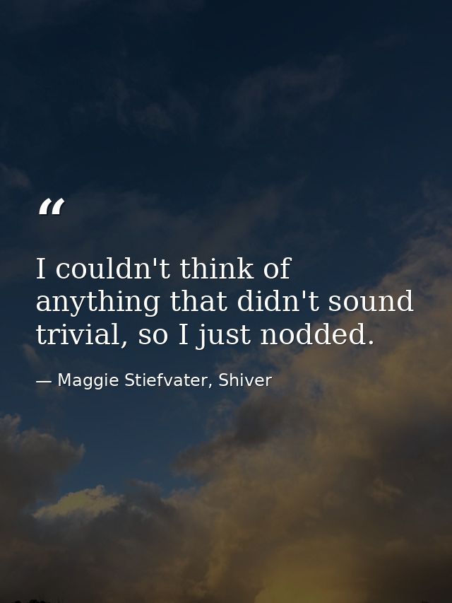 I couldn't think of anything that didn't sound trivial, so I just nodded. — Maggie Stiefvater, Shiver