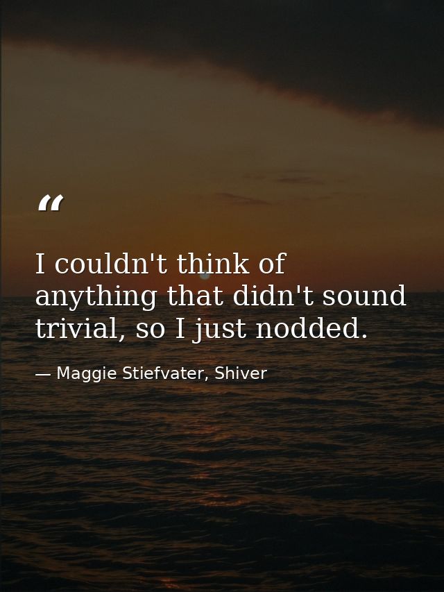 I couldn't think of anything that didn't sound trivial, so I just nodded. — Maggie Stiefvater, Shiver