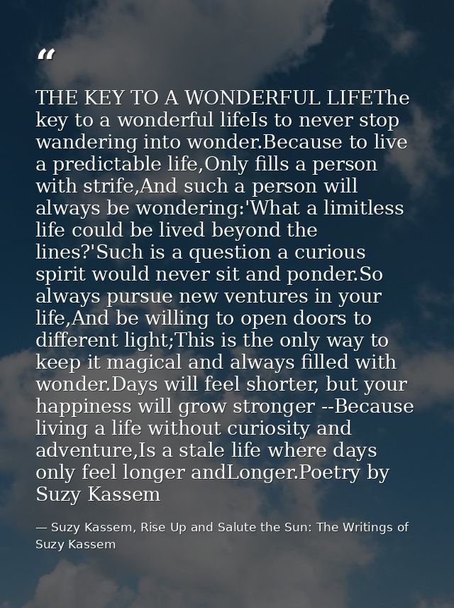 THE KEY TO A WONDERFUL LIFEThe key to a wonderful lifeIs to never stop wandering into wonder.Because to live a predictab — Suzy Kassem, Rise Up and Salute the Sun: The Writings of Suzy Kassem