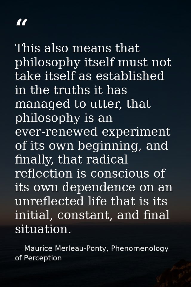 This also means that philosophy itself must not take itself as established in the truths it has managed to utter, that p — Maurice Merleau-Ponty, Phenomenology of Perception