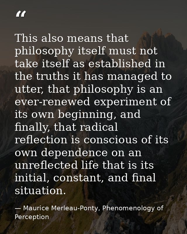 This also means that philosophy itself must not take itself as established in the truths it has managed to utter, that p — Maurice Merleau-Ponty, Phenomenology of Perception