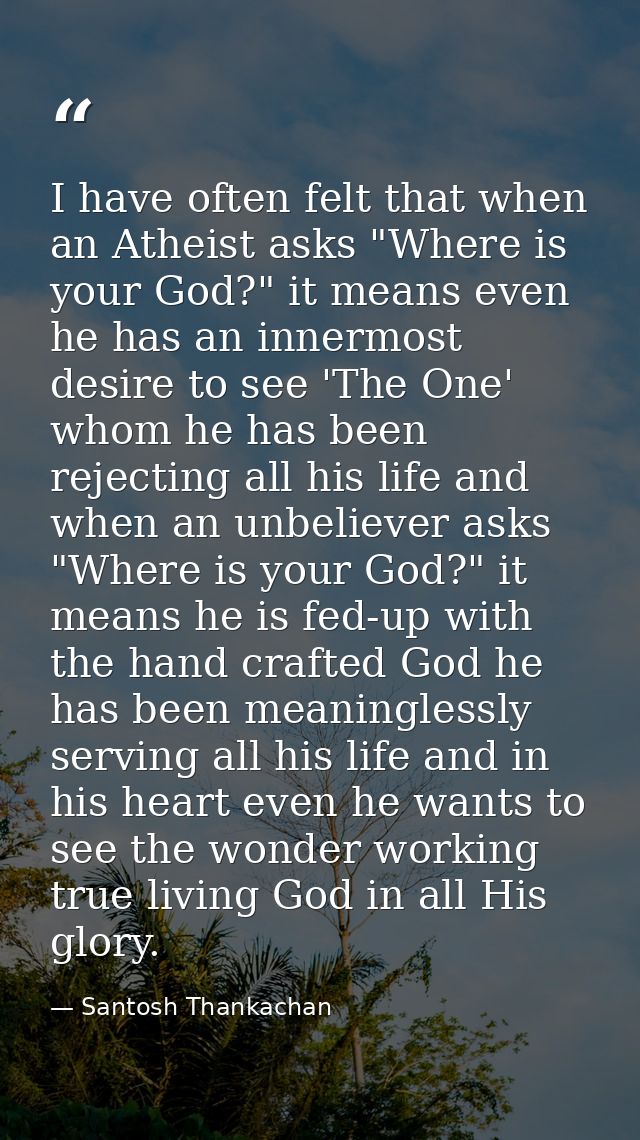 I have often felt that when an Atheist asks "Where is your God?" it means even he has an innermost desire to see 'The On — Santosh Thankachan