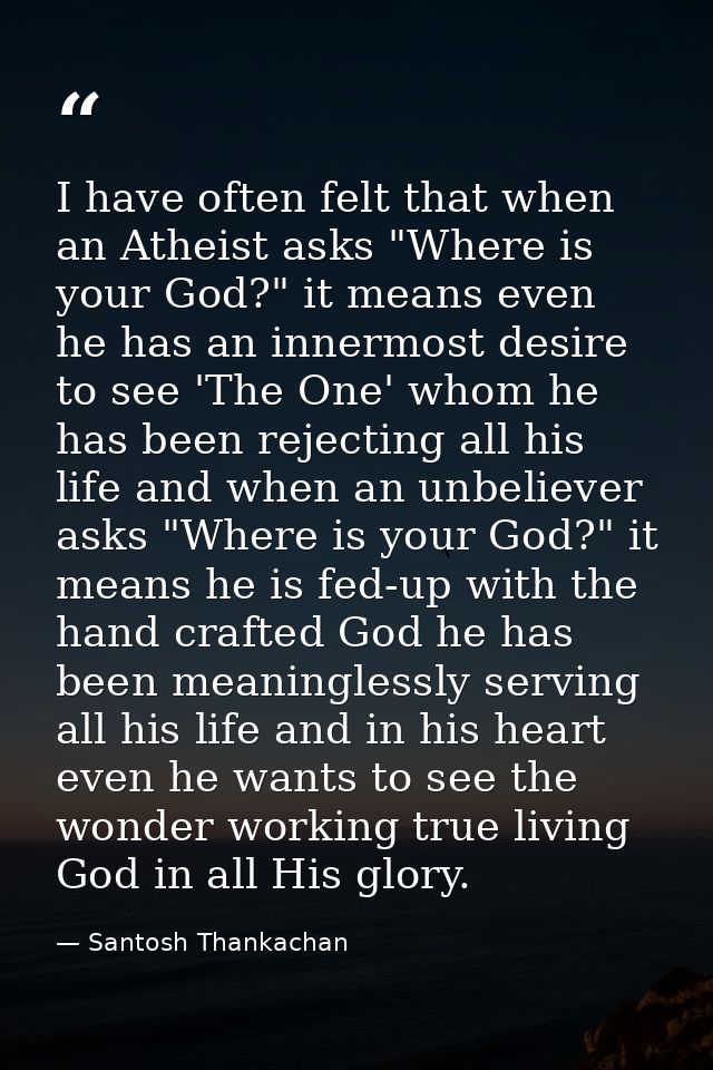 I have often felt that when an Atheist asks "Where is your God?" it means even he has an innermost desire to see 'The On — Santosh Thankachan