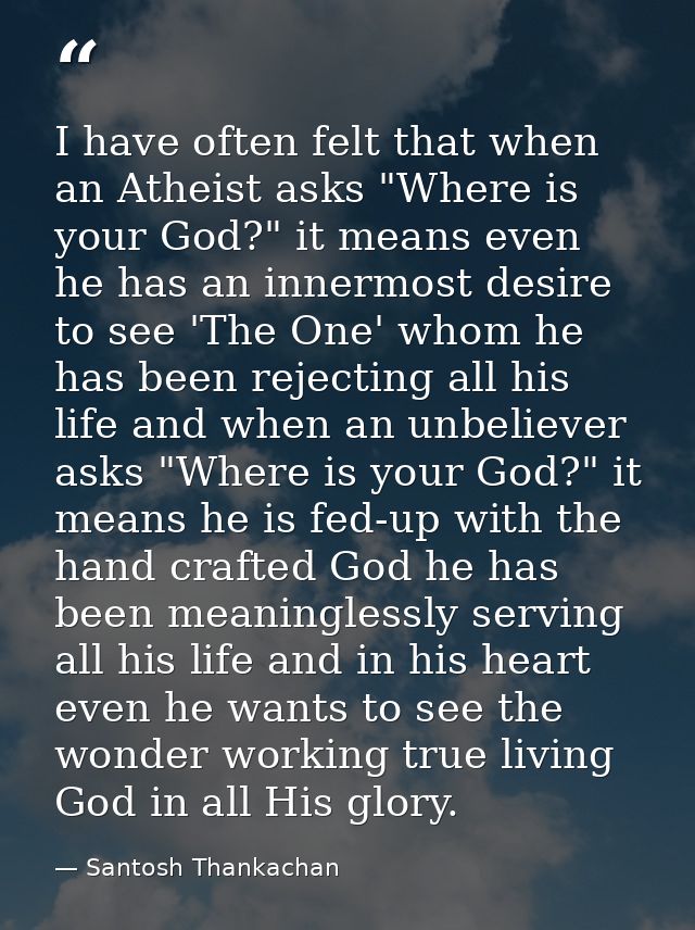 I have often felt that when an Atheist asks "Where is your God?" it means even he has an innermost desire to see 'The On — Santosh Thankachan