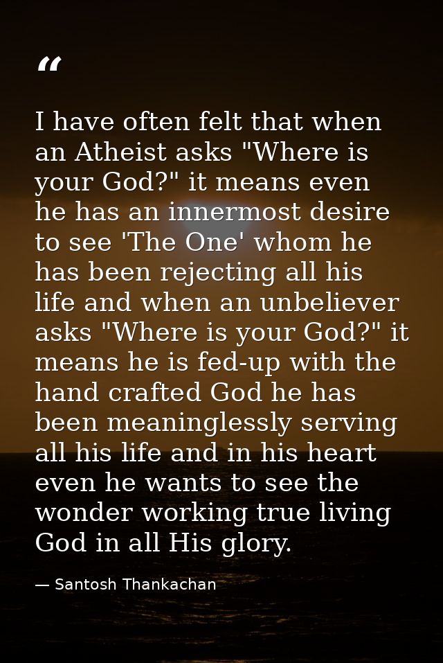 I have often felt that when an Atheist asks "Where is your God?" it means even he has an innermost desire to see 'The On — Santosh Thankachan