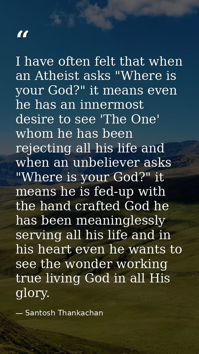 I have often felt that when an Atheist asks "Where is your God?" it means even he has an innermost desire to see 'The On — Santosh Thankachan