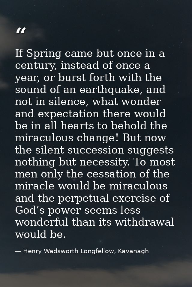 If Spring came but once in a century, instead of once a year, or burst forth with the sound of an earthquake, and not in — Henry Wadsworth Longfellow, Kavanagh