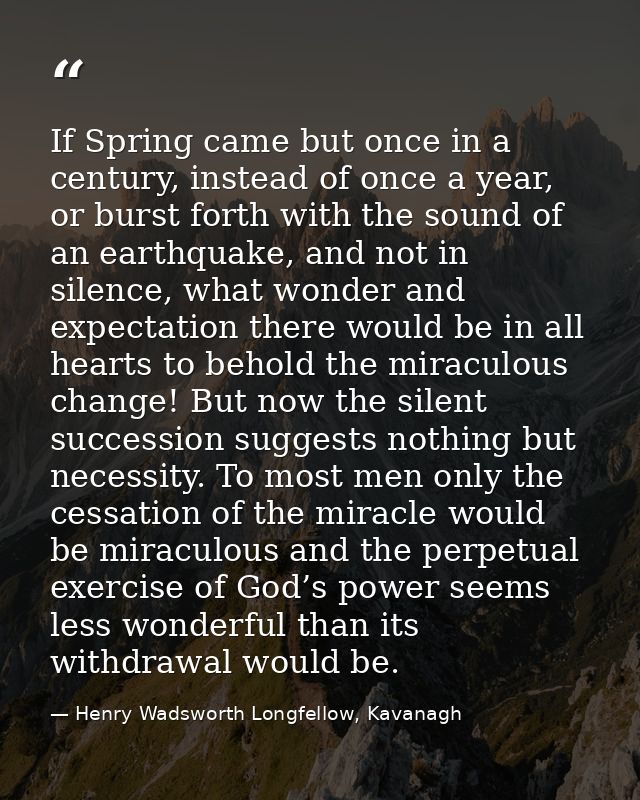 If Spring came but once in a century, instead of once a year, or burst forth with the sound of an earthquake, and not in — Henry Wadsworth Longfellow, Kavanagh