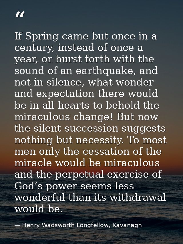 If Spring came but once in a century, instead of once a year, or burst forth with the sound of an earthquake, and not in — Henry Wadsworth Longfellow, Kavanagh