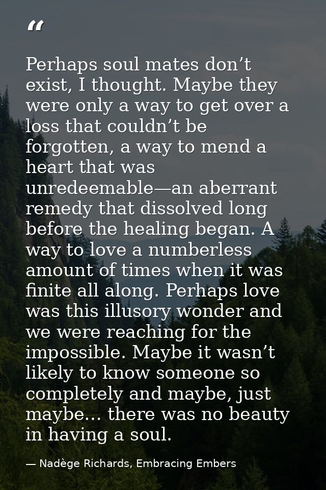 Perhaps soul mates don’t exist, I thought. Maybe they were only a way to get over a loss that couldn’t be forgotten, a w — Nadège Richards, Embracing Embers