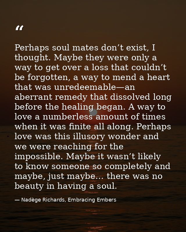 Perhaps soul mates don’t exist, I thought. Maybe they were only a way to get over a loss that couldn’t be forgotten, a w — Nadège Richards, Embracing Embers