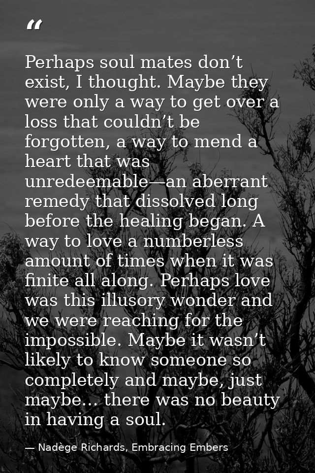 Perhaps soul mates don’t exist, I thought. Maybe they were only a way to get over a loss that couldn’t be forgotten, a w — Nadège Richards, Embracing Embers