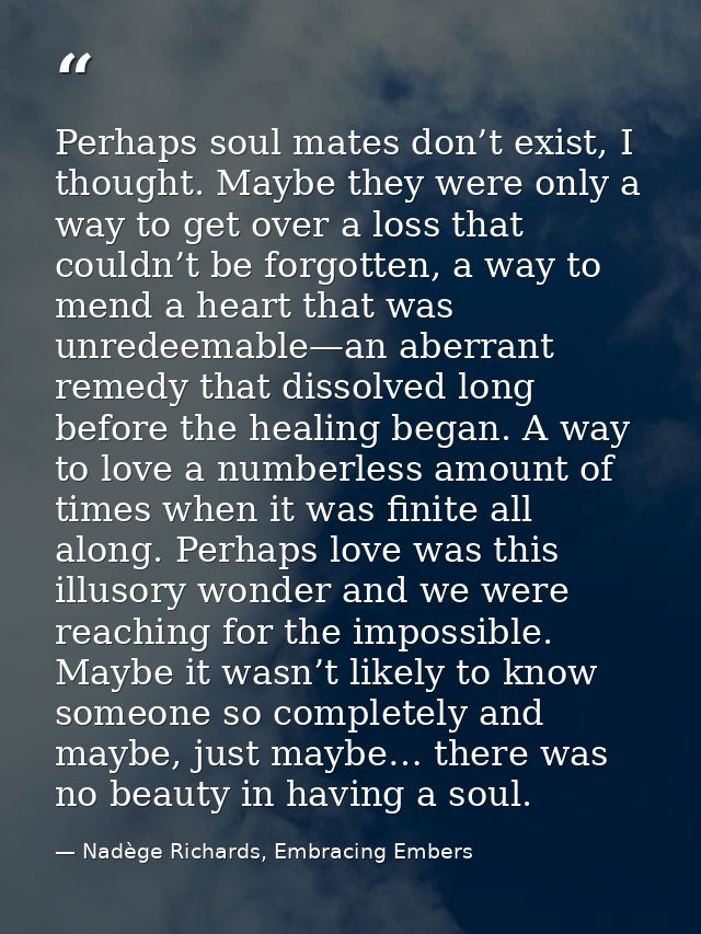 Perhaps soul mates don’t exist, I thought. Maybe they were only a way to get over a loss that couldn’t be forgotten, a w — Nadège Richards, Embracing Embers