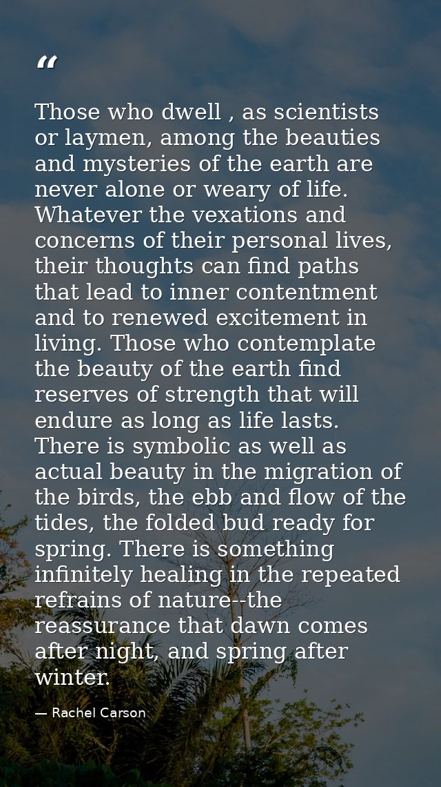 Those who dwell , as scientists or laymen, among the beauties and mysteries of the earth are never alone or weary of lif — Rachel Carson