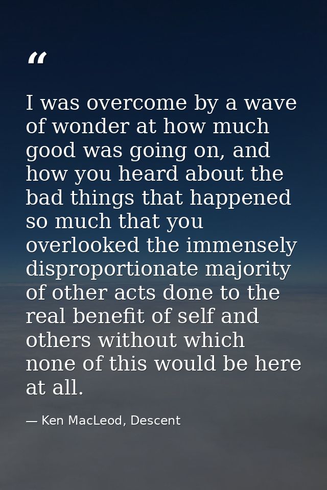 I was overcome by a wave of wonder at how much good was going on, and how you heard about the bad things that happened s — Ken MacLeod, Descent