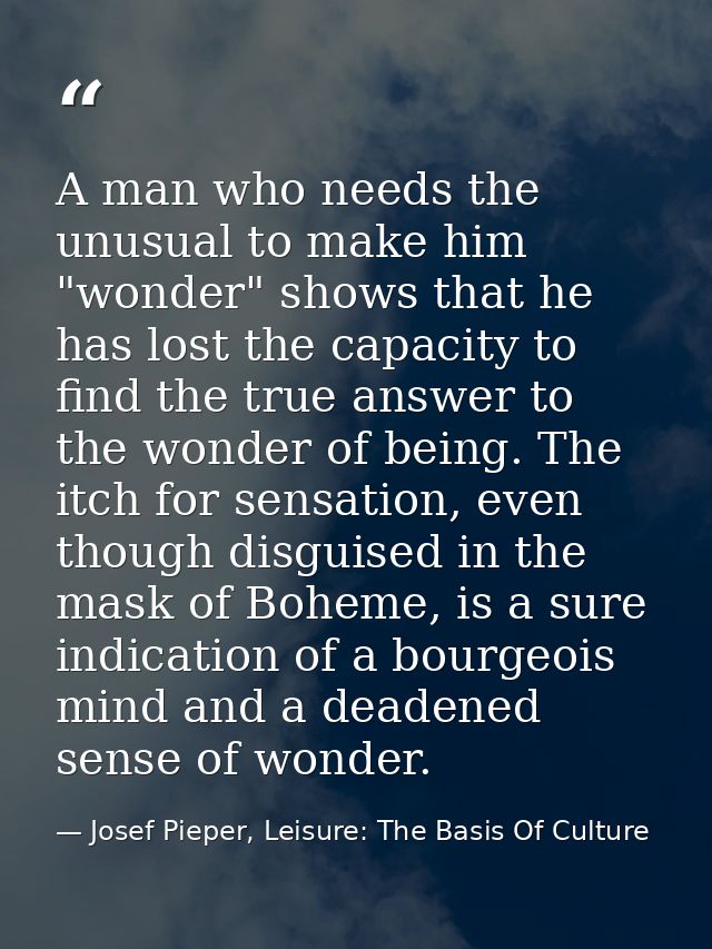 A man who needs the unusual to make him "wonder" shows that he has lost the capacity to find the true answer to the wond — Josef Pieper, Leisure: The Basis Of Culture