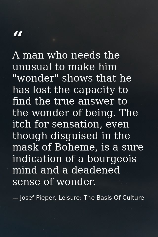 A man who needs the unusual to make him "wonder" shows that he has lost the capacity to find the true answer to the wond — Josef Pieper, Leisure: The Basis Of Culture