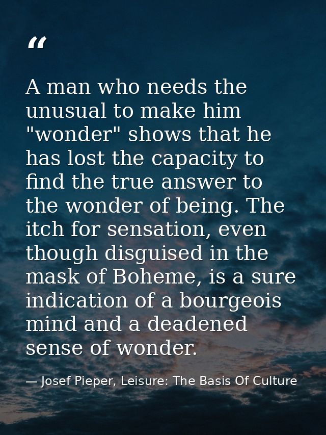 A man who needs the unusual to make him "wonder" shows that he has lost the capacity to find the true answer to the wond — Josef Pieper, Leisure: The Basis Of Culture