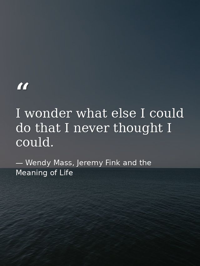 I wonder what else I could do that I never thought I could. — Wendy Mass, Jeremy Fink and the Meaning of Life