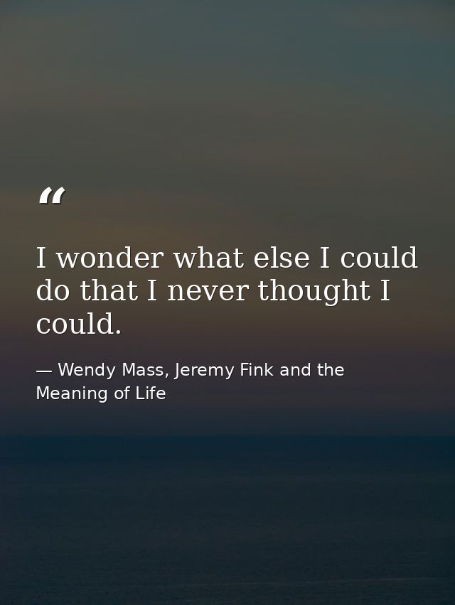 I wonder what else I could do that I never thought I could. — Wendy Mass, Jeremy Fink and the Meaning of Life