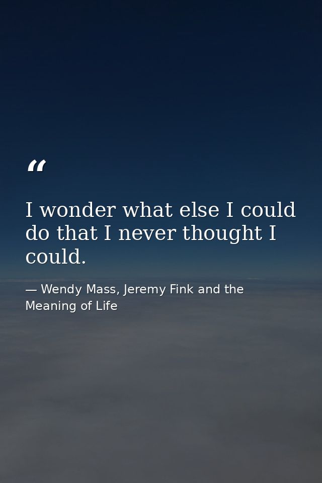 I wonder what else I could do that I never thought I could. — Wendy Mass, Jeremy Fink and the Meaning of Life