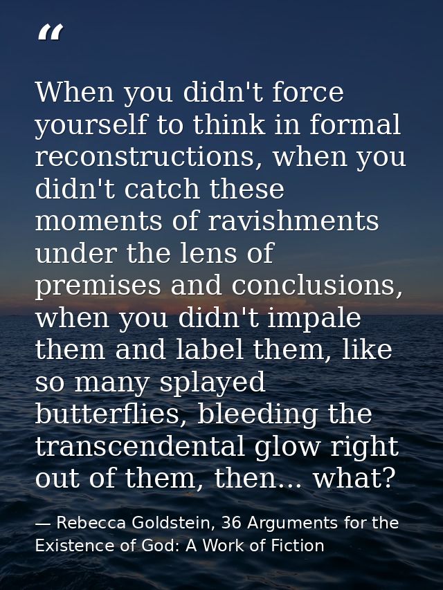 When you didn't force yourself to think in formal reconstructions, when you didn't catch these moments of ravishments un — Rebecca Goldstein, 36 Arguments for the Existence of God: A Work of Fiction
