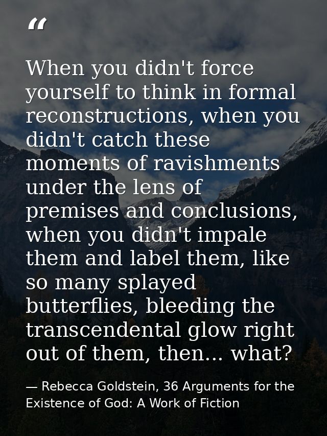 When you didn't force yourself to think in formal reconstructions, when you didn't catch these moments of ravishments un — Rebecca Goldstein, 36 Arguments for the Existence of God: A Work of Fiction