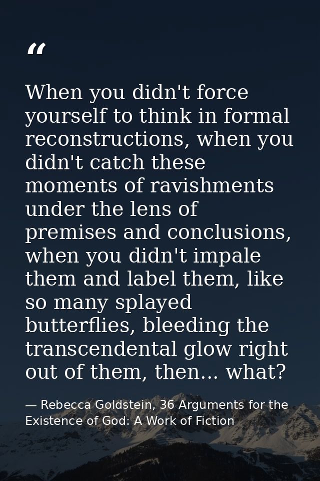When you didn't force yourself to think in formal reconstructions, when you didn't catch these moments of ravishments un — Rebecca Goldstein, 36 Arguments for the Existence of God: A Work of Fiction