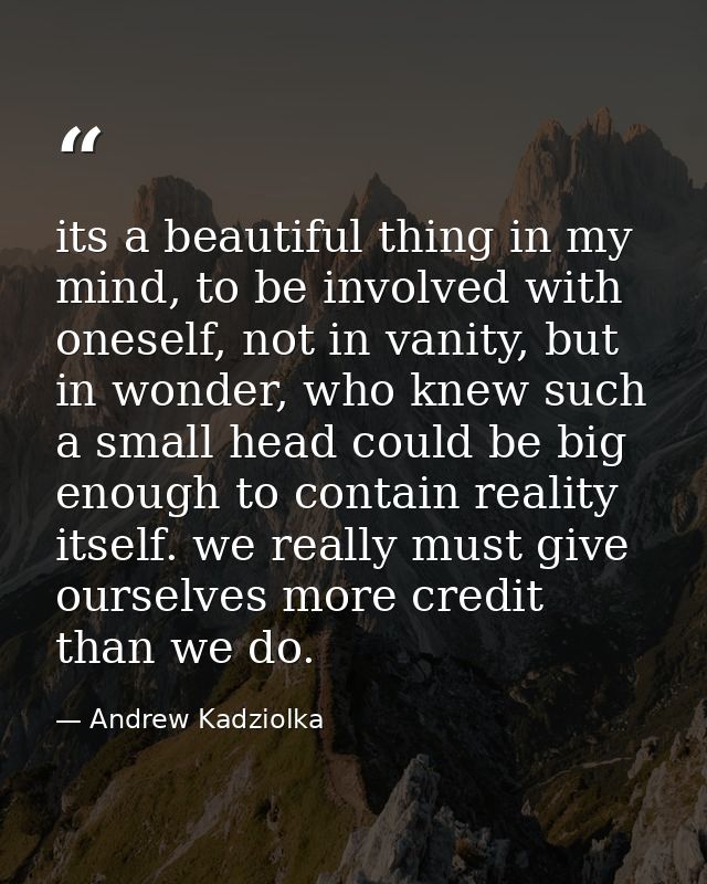 its a beautiful thing in my mind, to be involved with oneself, not in vanity, but in wonder, who knew such a small head  — Andrew Kadziolka