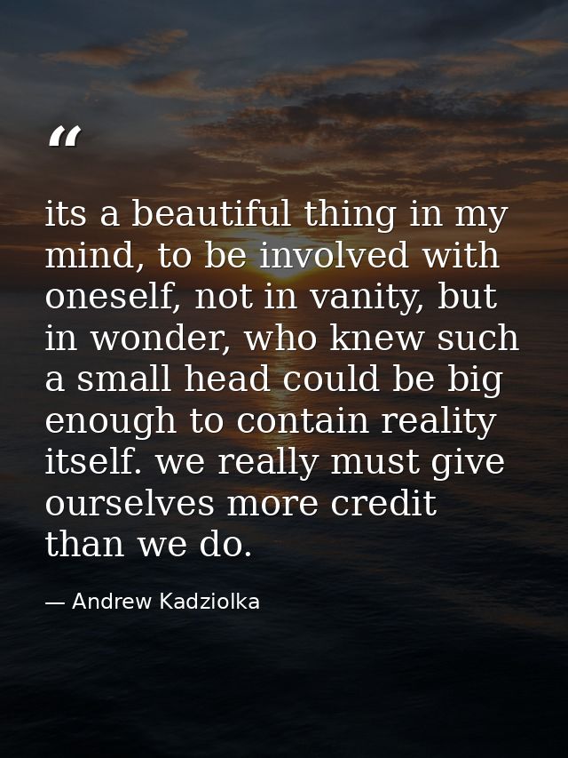 its a beautiful thing in my mind, to be involved with oneself, not in vanity, but in wonder, who knew such a small head  — Andrew Kadziolka