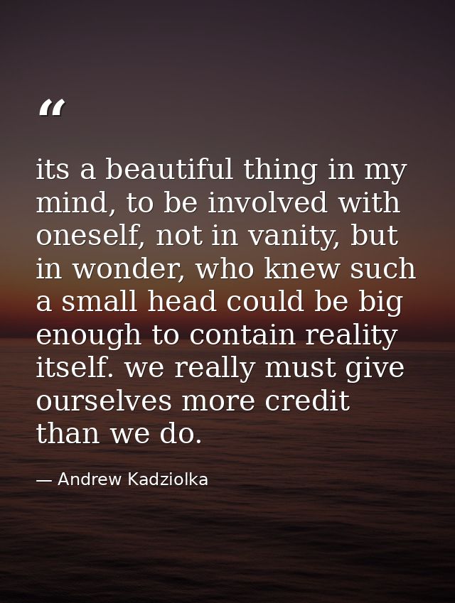 its a beautiful thing in my mind, to be involved with oneself, not in vanity, but in wonder, who knew such a small head  — Andrew Kadziolka