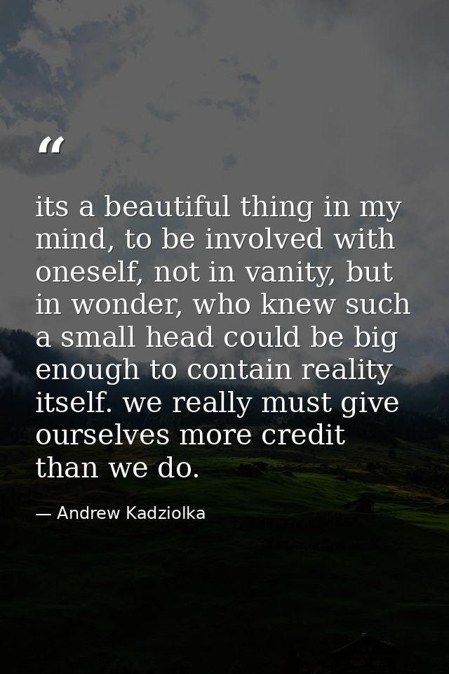 its a beautiful thing in my mind, to be involved with oneself, not in vanity, but in wonder, who knew such a small head  — Andrew Kadziolka
