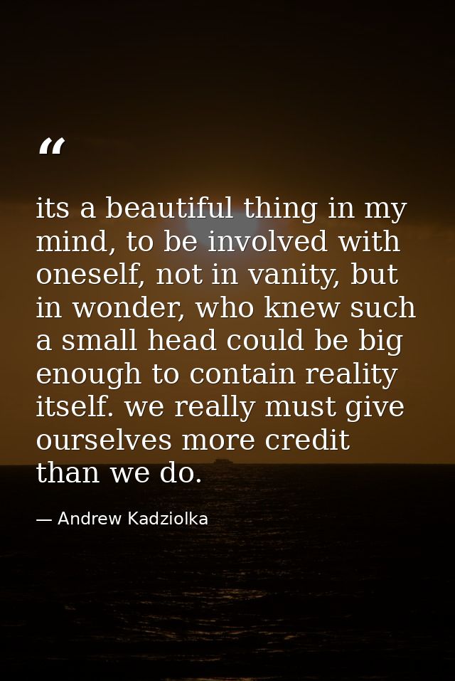 its a beautiful thing in my mind, to be involved with oneself, not in vanity, but in wonder, who knew such a small head  — Andrew Kadziolka