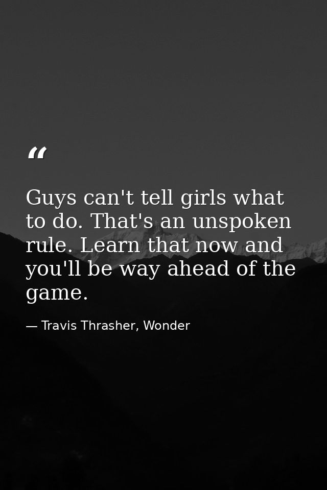 Guys can't tell girls what to do. That's an unspoken rule. Learn that now and you'll be way ahead of the game. — Travis Thrasher, Wonder
