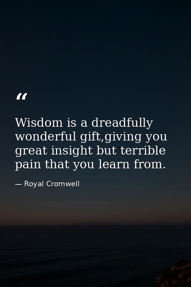 Wisdom is a dreadfully wonderful gift,giving you great insight but terrible pain that you learn from. — Royal Cromwell