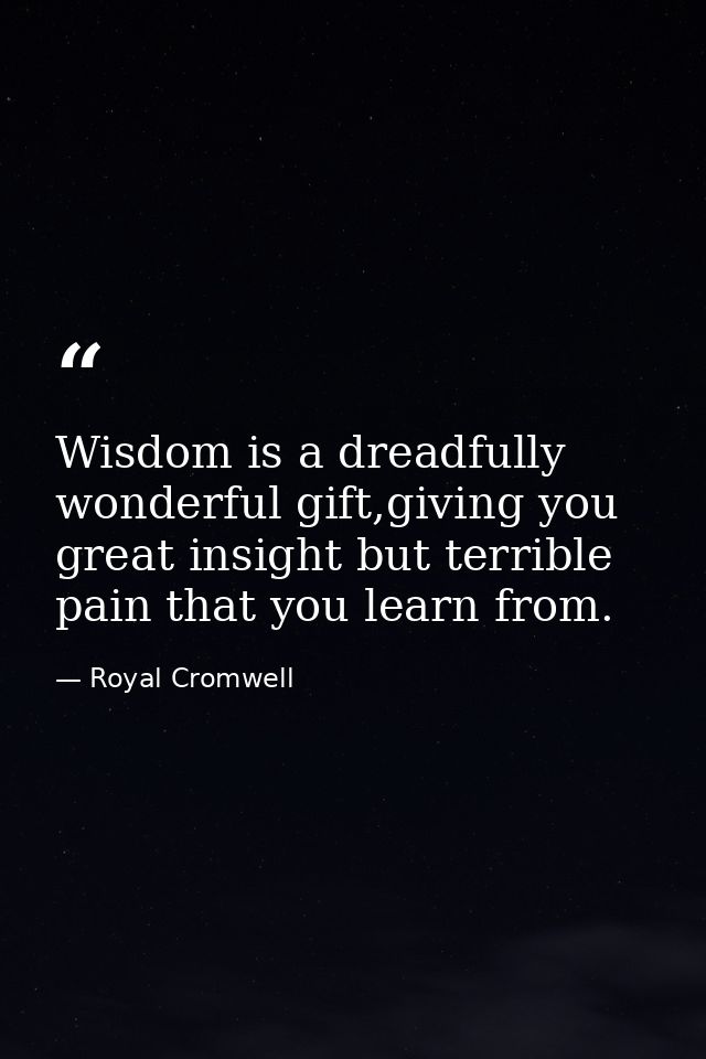 Wisdom is a dreadfully wonderful gift,giving you great insight but terrible pain that you learn from. — Royal Cromwell