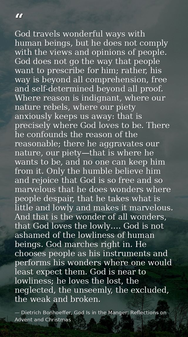 God travels wonderful ways with human beings, but he does not comply with the views and opinions of people. God does not — Dietrich Bonhoeffer, God Is in the Manger: Reflections on Advent and Christmas