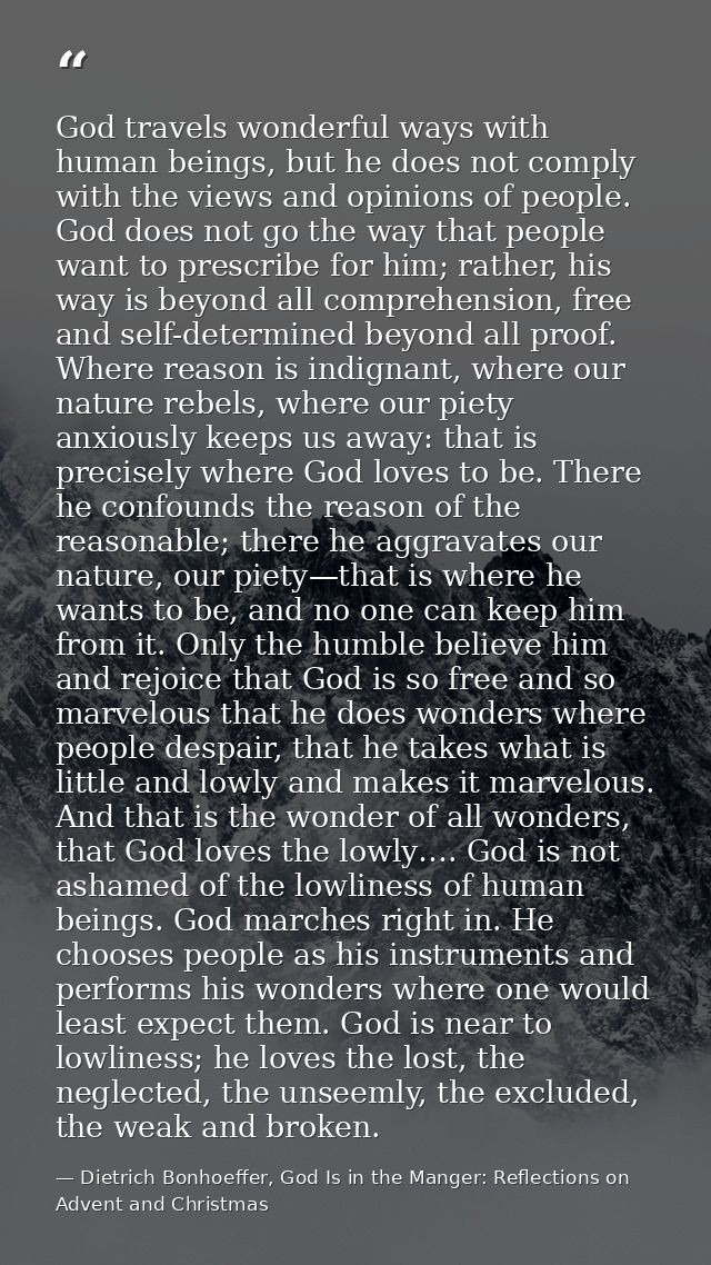God travels wonderful ways with human beings, but he does not comply with the views and opinions of people. God does not — Dietrich Bonhoeffer, God Is in the Manger: Reflections on Advent and Christmas